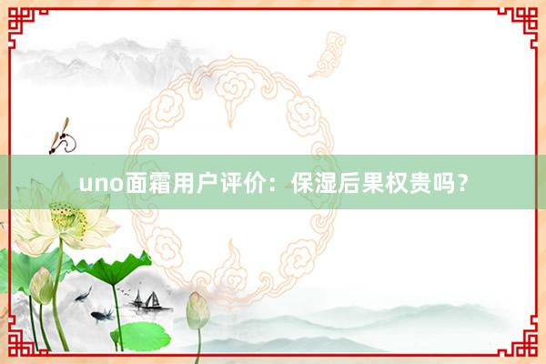 uno面霜用户评价：保湿后果权贵吗？