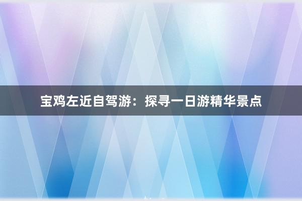 宝鸡左近自驾游：探寻一日游精华景点