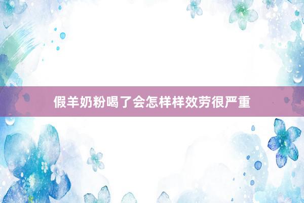 假羊奶粉喝了会怎样样效劳很严重