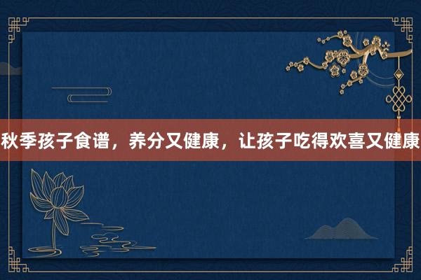 秋季孩子食谱，养分又健康，让孩子吃得欢喜又健康