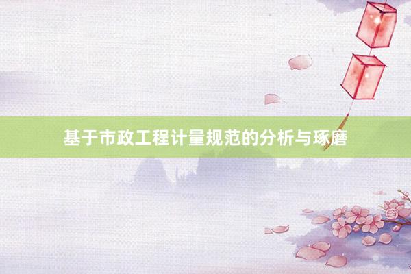基于市政工程计量规范的分析与琢磨