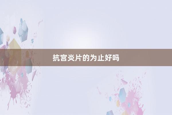 抗宫炎片的为止好吗