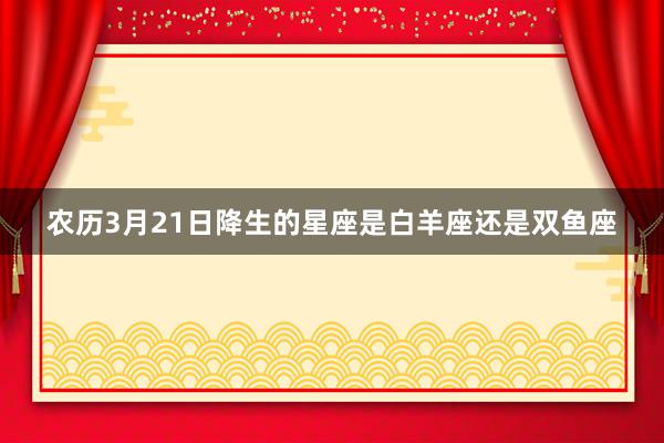农历3月21日降生的星座是白羊座还是双鱼座